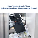 ¿Cómo reducir el coste de mantenimiento de una máquina de impresión flexográf...